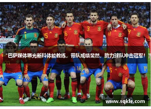 “巴萨媒体曝光新科体能教练，带队成绩斐然，助力球队冲击冠军！”